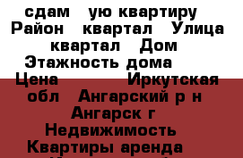 сдам 1-ую квартиру › Район ­ квартал › Улица ­ 179 квартал › Дом ­ 11 › Этажность дома ­ 5 › Цена ­ 8 000 - Иркутская обл., Ангарский р-н, Ангарск г. Недвижимость » Квартиры аренда   . Иркутская обл.